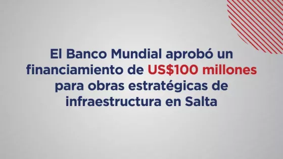El Banco Mundial aprobó un financiamiento de US$100 millones para obras estratégicas de infraestructura en Salta